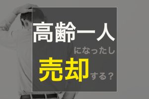 不動産売却  高齢一人になったし売却する？